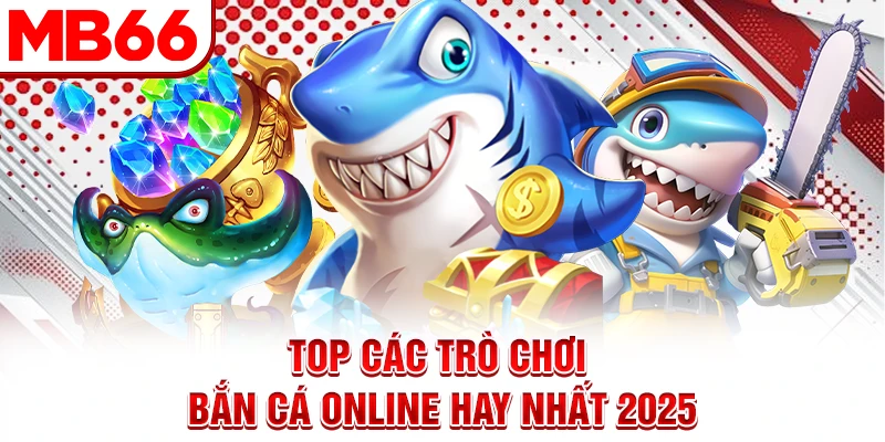 Top các trò chơi bắn cá online hay nhất 2025 Top các trò chơi bắn cá online hay nhất 2025